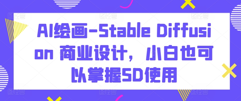 AI绘画-Stable Diffusion 商业设计，小白也可以掌握SD使用-网创-网赚-项目-兼职青絲网创