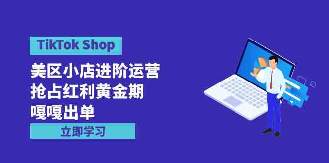 （9886期）TikTok Shop-美区小店进阶运营，抢占红利黄金期 嘎嘎出单（7节课）-网创-网赚-项目-兼职青絲网创
