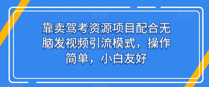 靠卖驾考资源项目配合无脑发视频引流模式，操作简单，小白友好-网创-网赚-项目-兼职青絲网创