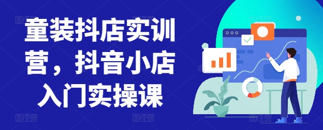 童装抖店实训营，抖音小店入门实操课-网创-网赚-项目-兼职青絲网创