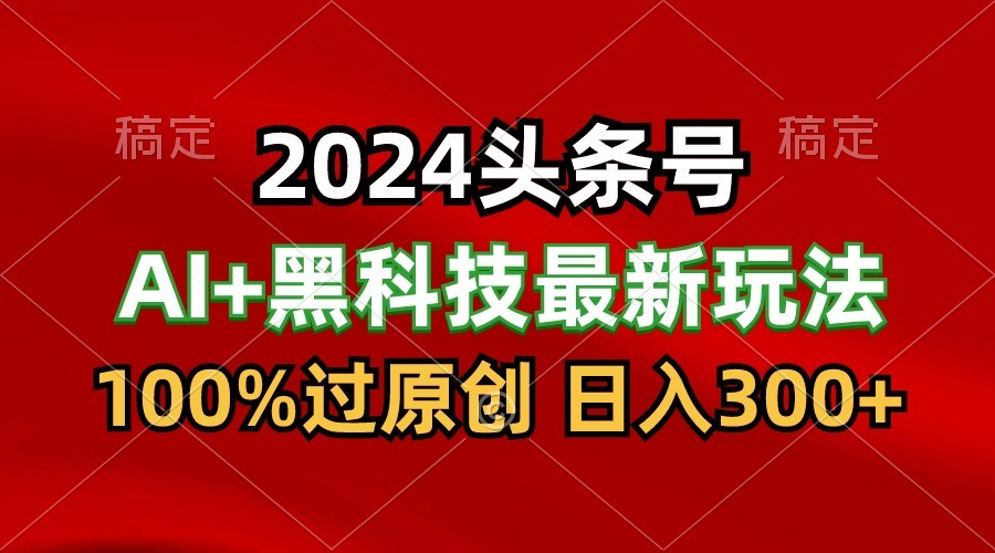 2024最新AI头条+黑科技猛撸收益，100%过原创，三天必起号，每天5分钟，月入1W+-网创-网赚-项目-兼职青絲网创