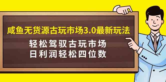 （9337期）咸鱼无货源古玩市场3.0最新玩法，轻松驾驭古玩市场，日利润轻松四位数！…-网创-网赚-项目-兼职青絲网创