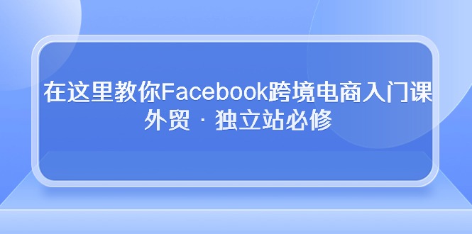 在这里教你Facebook跨境电商入门课，外贸·独立站必修（19节课）-网创-网赚-项目-兼职青絲网创