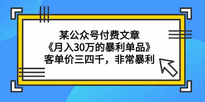 某公众号付费文章《月入30万的暴利单品》客单价三四千，非常暴利-网创-网赚-项目-兼职青絲网创