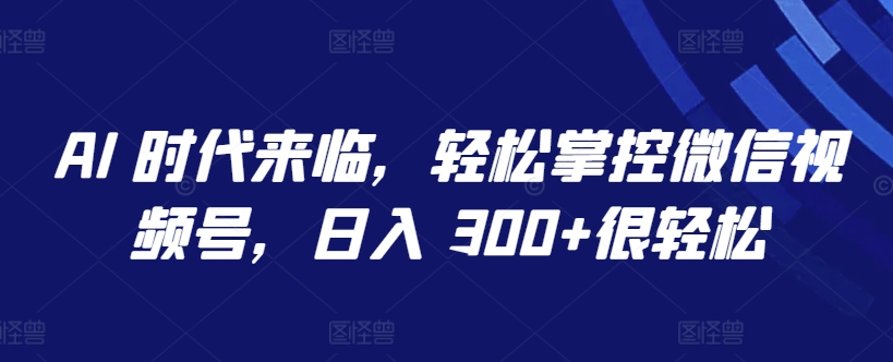 AI 时代来临，轻松掌控微信视频号，日入 300+很轻松-网创-网赚-项目-兼职青絲网创