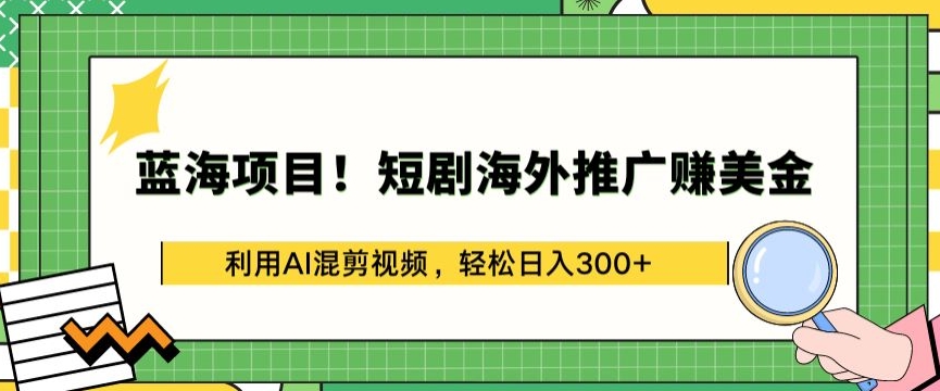 蓝海项目!短剧海外推广赚美金，利用AI混剪视频，轻松日入300+-网创-网赚-项目-兼职青絲网创