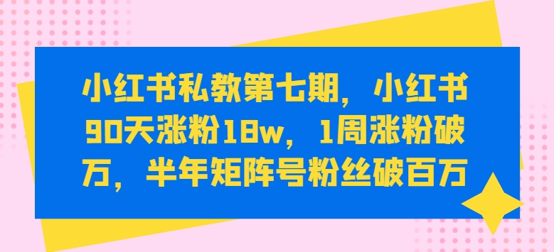 小红书私教第七期，小红书90天涨粉18w，1周涨粉破万，半年矩阵号粉丝破百万-网创-网赚-项目-兼职青絲网创