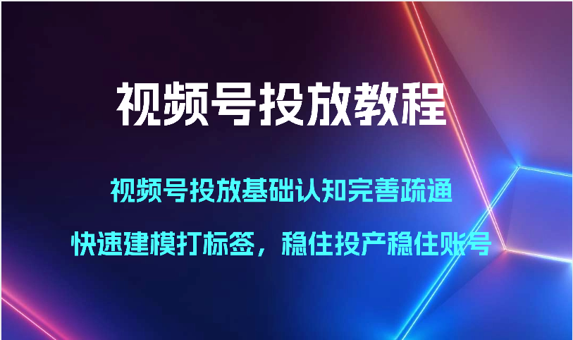 视频号投放教程-视频号投放基础认知完善疏通，快速建模打标签，稳住投产稳住账号-网创-网赚-项目-兼职青絲网创