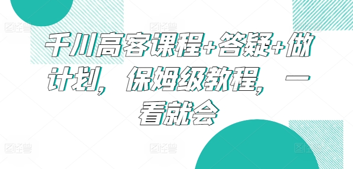 千川高客课程+答疑+做计划，保姆级教程，一看就会-网创-网赚-项目-兼职青絲网创