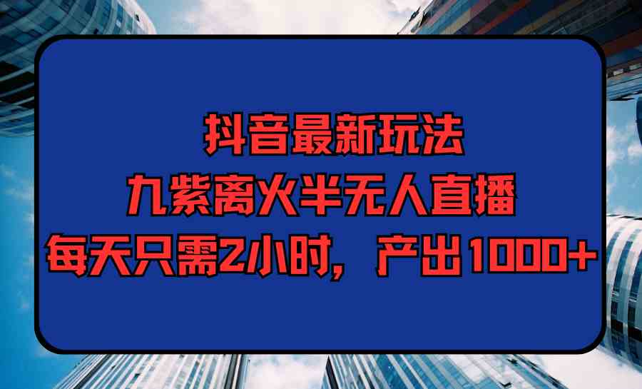 （9619期）抖音最新玩法，九紫离火半无人直播，每天只需2小时，产出1000+-网创-网赚-项目-兼职青絲网创