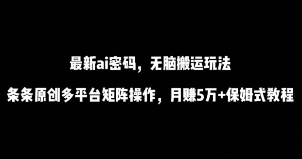 最新ai流量密码，傻瓜式搬运玩法，条条原创，多平台矩阵操作，月赚5万+保姆式教程-网创-网赚-项目-兼职青絲网创