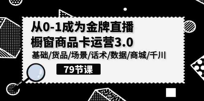 （9927期）0-1成为金牌直播-橱窗商品卡运营3.0，基础/货品/场景/话术/数据/商城/千川-网创-网赚-项目-兼职青絲网创