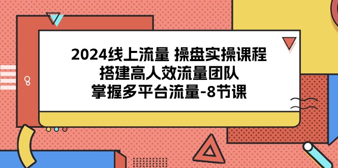 （10466期）2024线上流量 操盘实操课程，搭建高人效流量团队，掌握多平台流量-8节课-网创-网赚-项目-兼职青絲网创