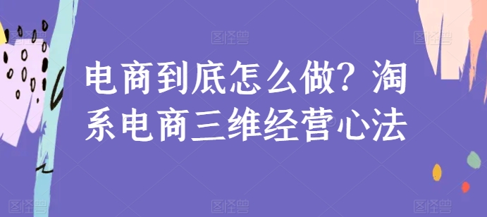 电商到底怎么做？淘系电商三维经营心法-网创-网赚-项目-兼职青絲网创