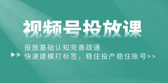（10205期）视频号投放课：投放基础认知完善疏通，快速建模打标签，稳住投产稳住账号-网创-网赚-项目-兼职青絲网创