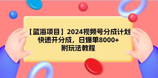 （9308期）【蓝海项目】2024视频号分成计划，快速开分成，日爆单8000+，附玩法教程-网创-网赚-项目-兼职青絲网创