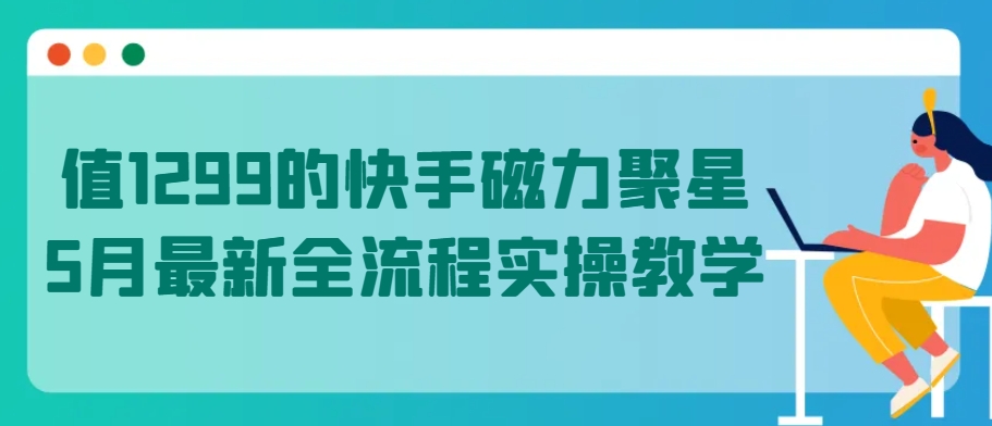 值1299的快手磁力聚星5月最新全流程实操教学-网创-网赚-项目-兼职青絲网创