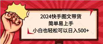 （9958期）2024快手图文带货，简单易上手，小白也轻松可以日入500+-网创-网赚-项目-兼职青絲网创