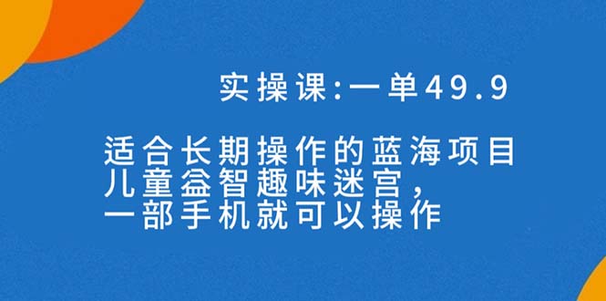 一单49.9长期蓝海项目，儿童益智趣味迷宫，一部手机月入3000+（附素材）-网创-网赚-项目-兼职青絲网创