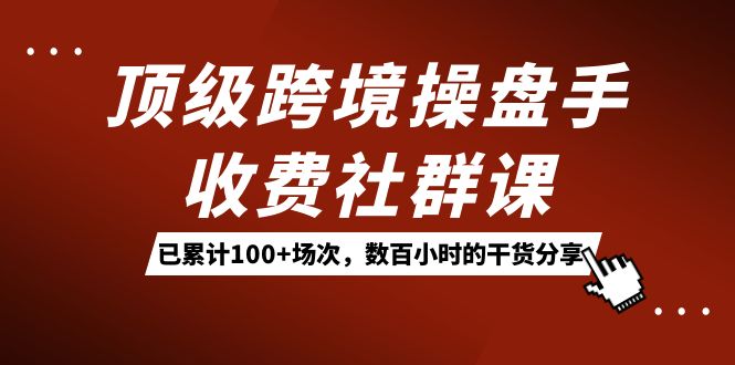 顶级跨境操盘手收费社群课：已累计100+场次，数百小时的干货分享！-网创-网赚-项目-兼职青絲网创