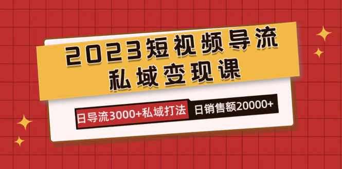 2023短视频导流·私域变现课，日导流3000+私域打法 日销售额2w+-网创-网赚-项目-兼职青絲网创
