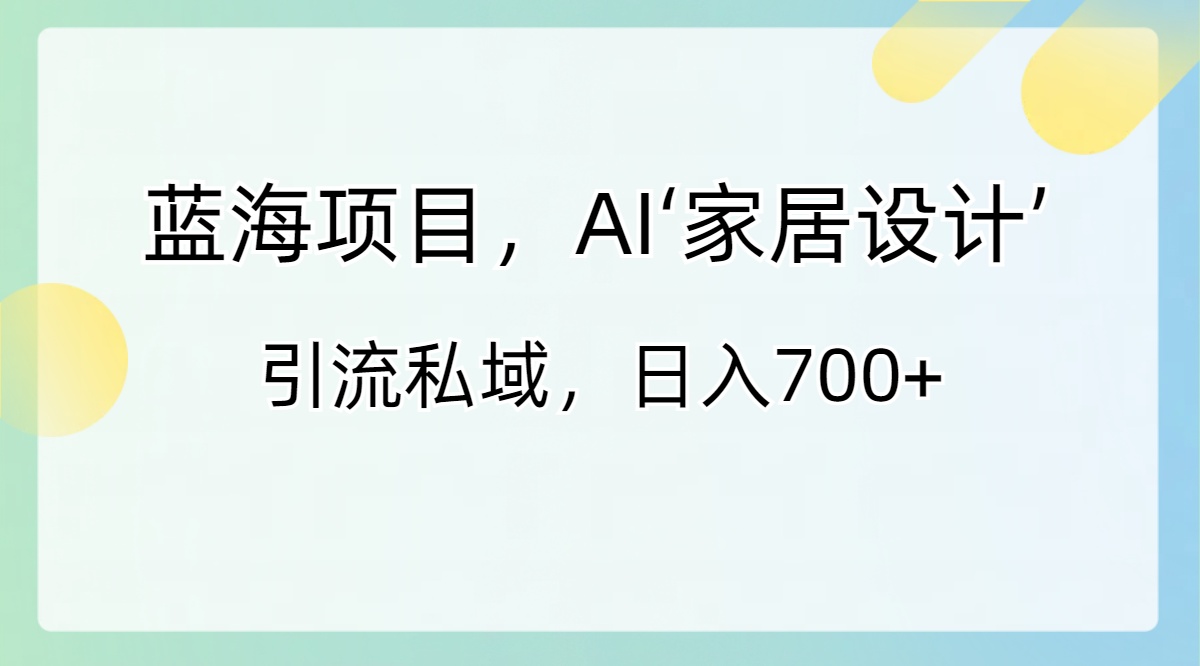 蓝海项目，AI‘家居设计’ 引流私域，日入700+-网创-网赚-项目-兼职青絲网创