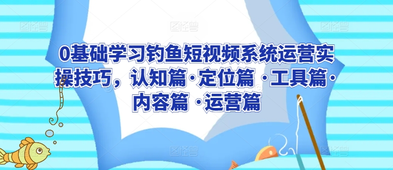 0基础学习钓鱼短视频系统运营实操技巧，认知篇·定位篇 ·工具篇·内容篇 ·运营篇-网创-网赚-项目-兼职青絲网创