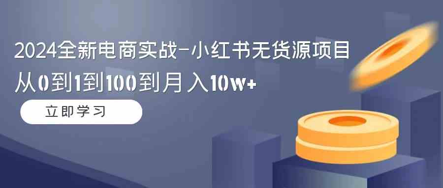 （9169期）2024全新电商实战-小红书无货源项目：从0到1到100到月入10w+-网创-网赚-项目-兼职青絲网创