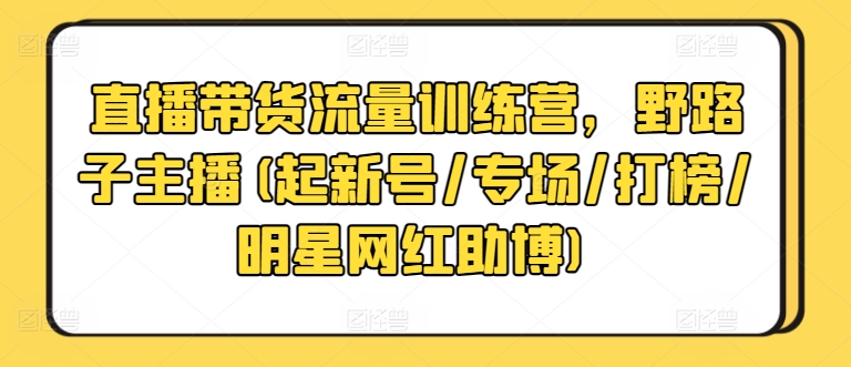 直播带货流量训练营，野路子主播(起新号/专场/打榜/明星网红助博)-网创-网赚-项目-兼职青絲网创