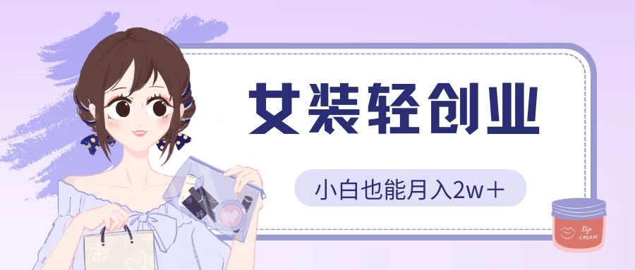 女装轻创业，小白也能月入2w＋，保姆式教学-网创-网赚-项目-兼职青絲网创