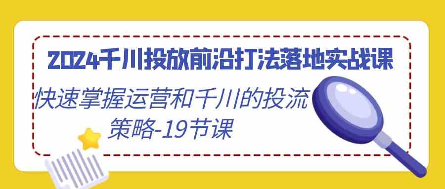 2024千川投放前沿打法落地实战课，快速掌握运营和千川的投流策略（19节课）-网创-网赚-项目-兼职青絲网创