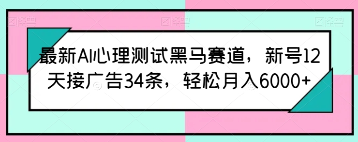 最新AI心理测试黑马赛道，新号12天接广告34条，轻松月入6000+-网创-网赚-项目-兼职青絲网创
