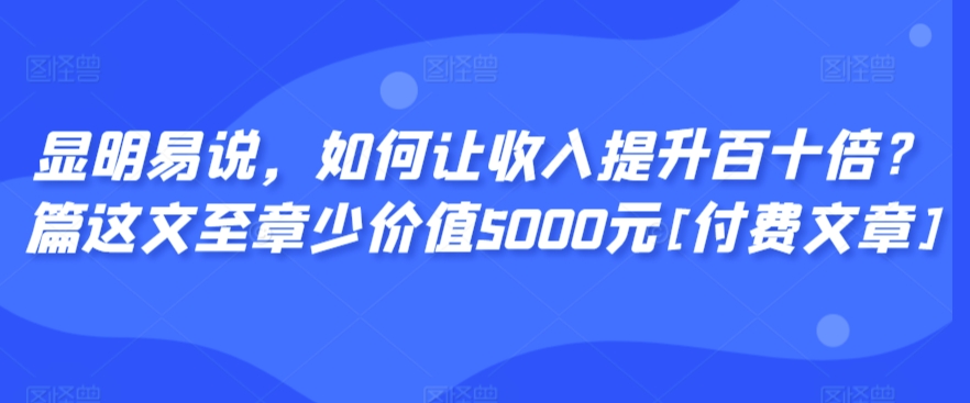 显明易说，如何让收入提升百十倍？‮篇这‬文‮至章‬少价值5000元[付费文章]-网创-网赚-项目-兼职青絲网创