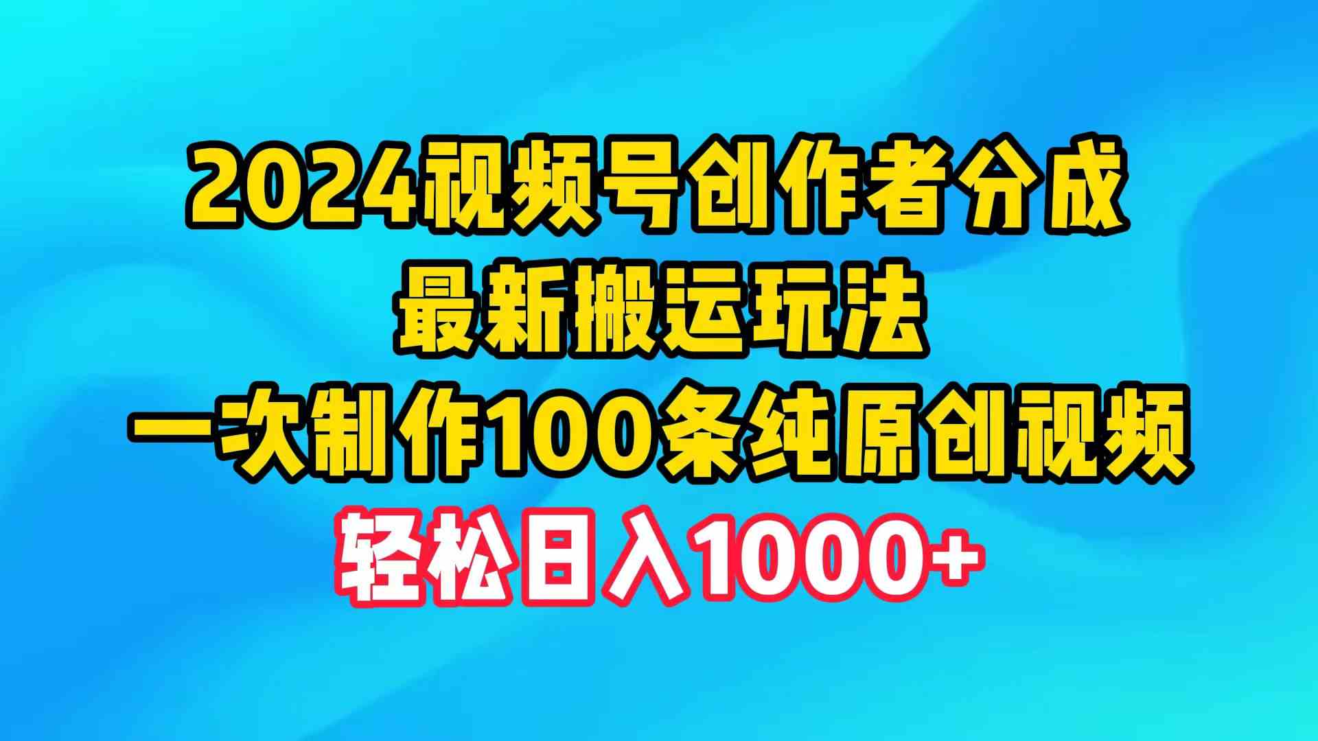 （9989期）2024视频号创作者分成，最新搬运玩法，一次制作100条纯原创视频，日入1000+-网创-网赚-项目-兼职青絲网创