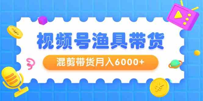 （9371期）视频号渔具带货，混剪带货月入6000+，起号剪辑选品带货-网创-网赚-项目-兼职青絲网创