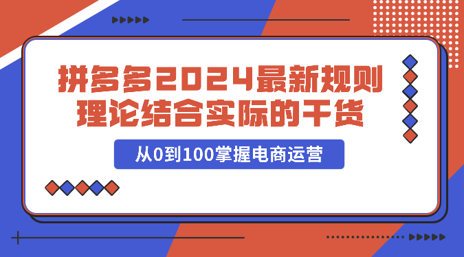 拼多多2024最新规则理论结合实际的干货，从0到100掌握电商运营-网创-网赚-项目-兼职青絲网创