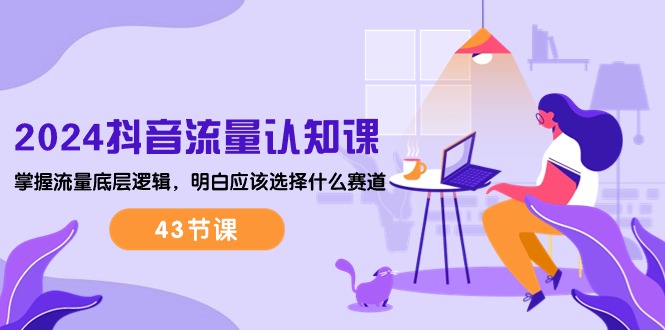 （10713期）2024抖音流量·认知课：掌握流量底层逻辑，明白应该选择什么赛道 (43节课)-网创-网赚-项目-兼职青絲网创