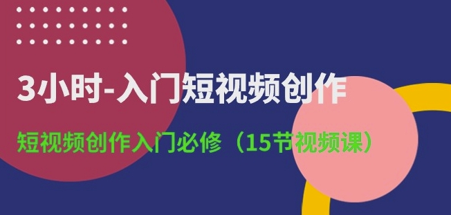 3小时-入门短视频创作：短视频创作入门必修(15节视频课)-网创-网赚-项目-兼职青絲网创