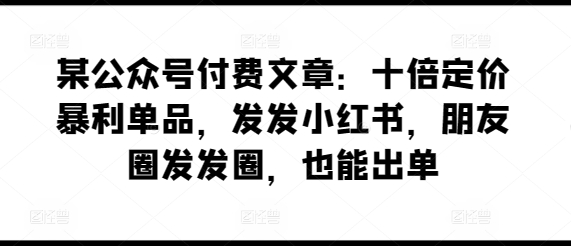 某公众号付费文章：十倍定价暴利单品，发发小红书，朋友圈发发圈，也能出单-网创-网赚-项目-兼职青絲网创