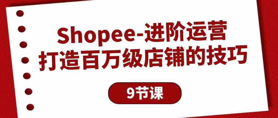 （10083期）Shopee-进阶运营：打造百万级店铺的技巧（9节课）-网创-网赚-项目-兼职青絲网创