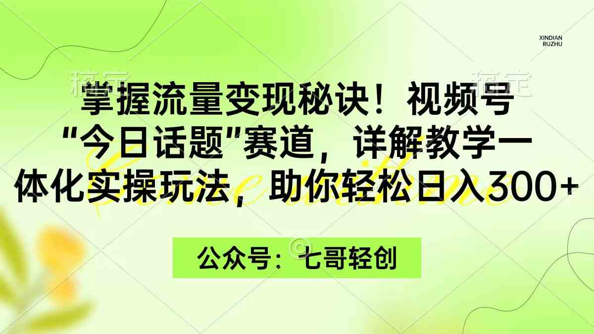 （9437期）掌握流量变现秘诀！视频号“今日话题”赛道，一体化实操玩法，助你日入300+-网创-网赚-项目-兼职青絲网创