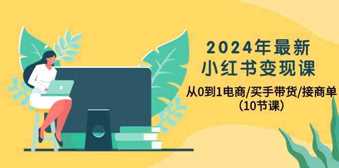 2024年最新小红书变现课，从0到1电商/买手带货/接商单（10节课）-网创-网赚-项目-兼职青絲网创