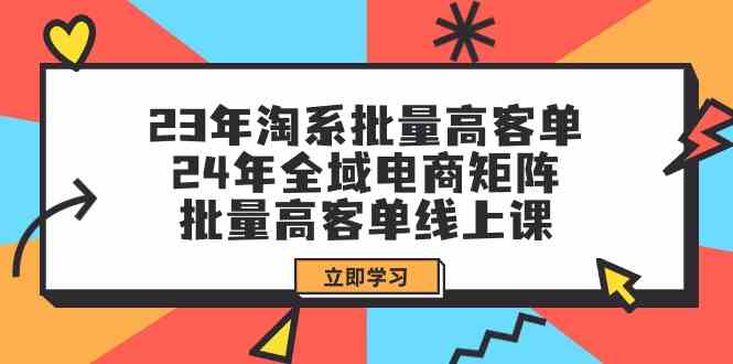 23年淘系批量高客单+24年全域电商矩阵，批量高客单线上课（109节课）-网创-网赚-项目-兼职青絲网创