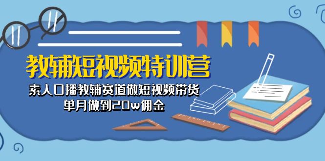 （10801期）教辅-短视频特训营： 素人口播教辅赛道做短视频带货，单月做到20w佣金-网创-网赚-项目-兼职青絲网创