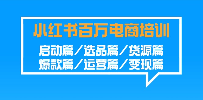 小红书百万电商培训班：启动篇/选品篇/货源篇/爆款篇/运营篇/变现篇-网创-网赚-项目-兼职青絲网创