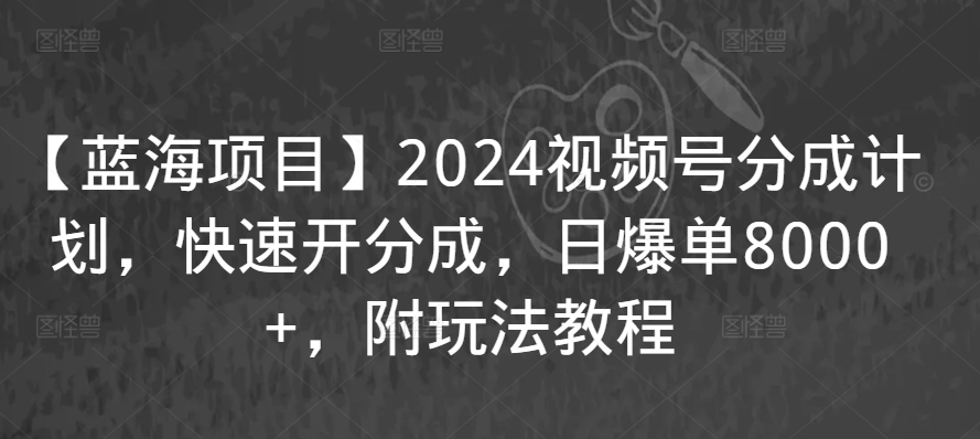 【蓝海项目】2024视频号分成计划，快速开分成，日爆单8000+，附玩法教程-网创-网赚-项目-兼职青絲网创
