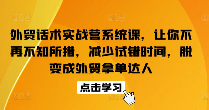 外贸话术实战营系统课，让你不再不知所措，减少试错时间，脱变成外贸拿单达人-网创-网赚-项目-兼职青絲网创