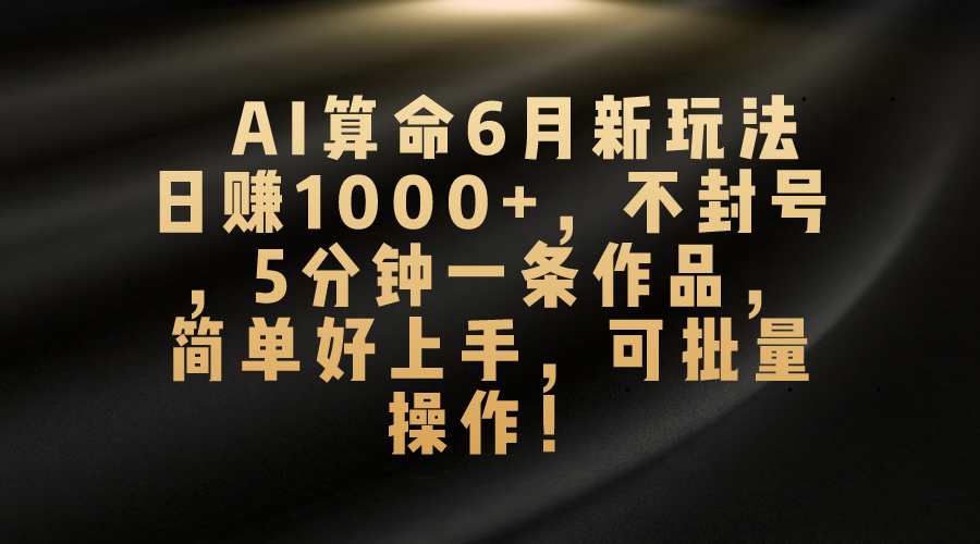 AI算命6月新玩法，日赚1000+，不封号，5分钟一条作品，简单好上手，可批量操作-网创-网赚-项目-兼职青絲网创