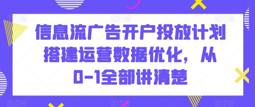 信息流广告开户投放计划搭建运营数据优化，从0-1全部讲清楚-网创-网赚-项目-兼职青絲网创
