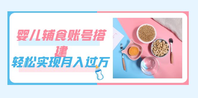 紧跟时代发展，婴儿辅食账号搭建，轻松实现月入过万（教程+素材）-网创-网赚-项目-兼职青絲网创